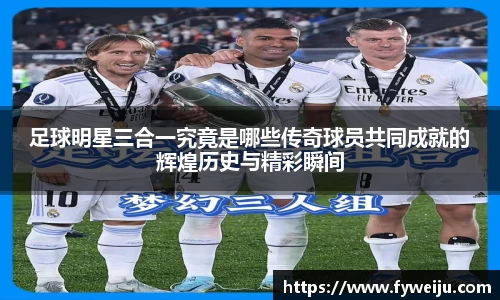 足球明星三合一究竟是哪些传奇球员共同成就的辉煌历史与精彩瞬间